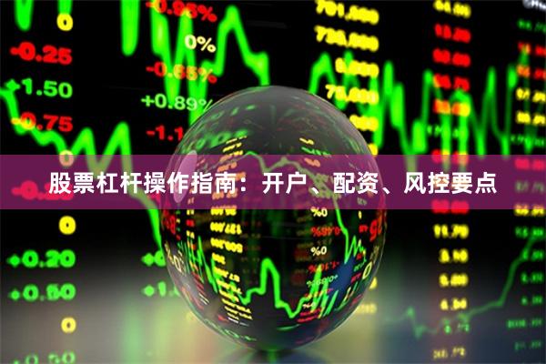 股票杠杆操作指南：开户、配资、风控要点