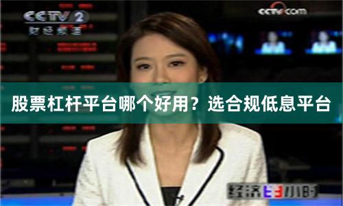 股票杠杆平台哪个好用？选合规低息平台