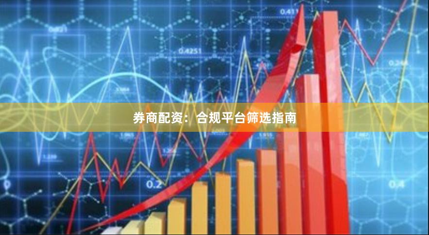 券商配资：合规平台筛选指南