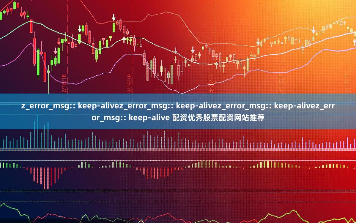 z_error_msg:: keep-alivez_error_msg:: keep-alivez_error_msg:: keep-alivez_error_msg:: keep-alive 配资优秀股票配资网站推荐