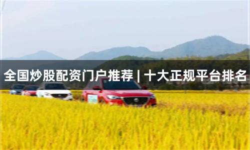 全国炒股配资门户推荐 | 十大正规平台排名