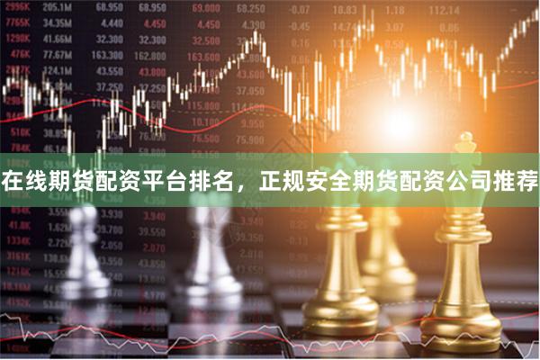 在线期货配资平台排名，正规安全期货配资公司推荐