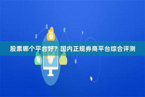 股票哪个平台好？国内正规券商平台综合评测