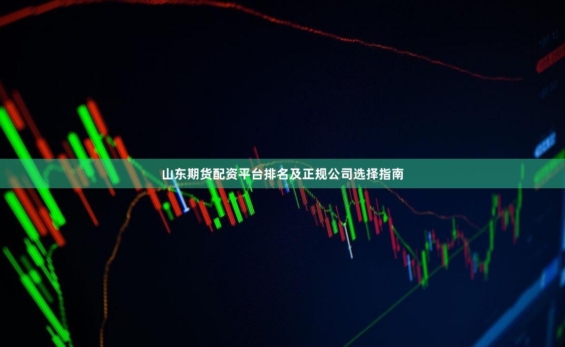 山东期货配资平台排名及正规公司选择指南
