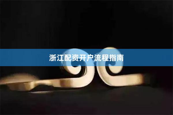 浙江配资开户流程指南