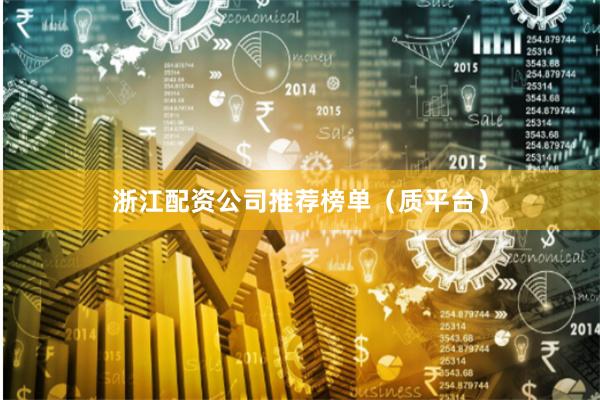 浙江配资公司推荐榜单（质平台）