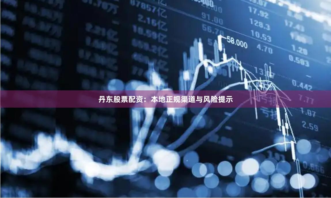 丹东股票配资：本地正规渠道与风险提示
