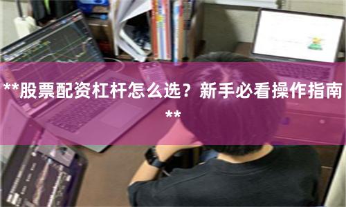 **股票配资杠杆怎么选？新手必看操作指南**