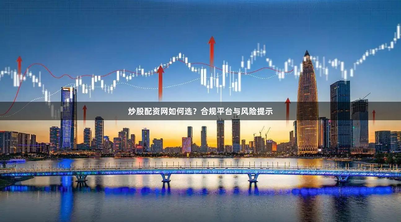炒股配资网如何选？合规平台与风险提示