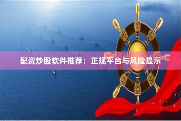 配资炒股软件推荐：正规平台与风险提示
