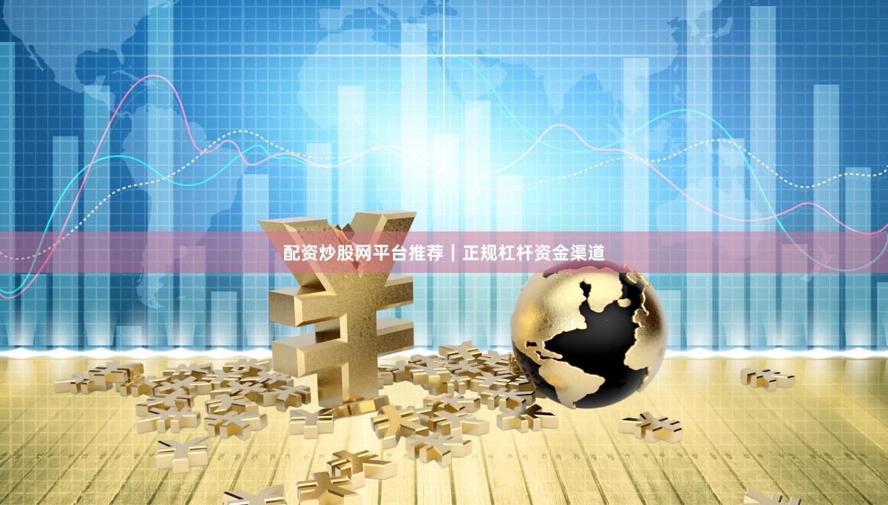 配资炒股网平台推荐｜正规杠杆资金渠道