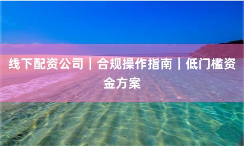 线下配资公司｜合规操作指南｜低门槛资金方案