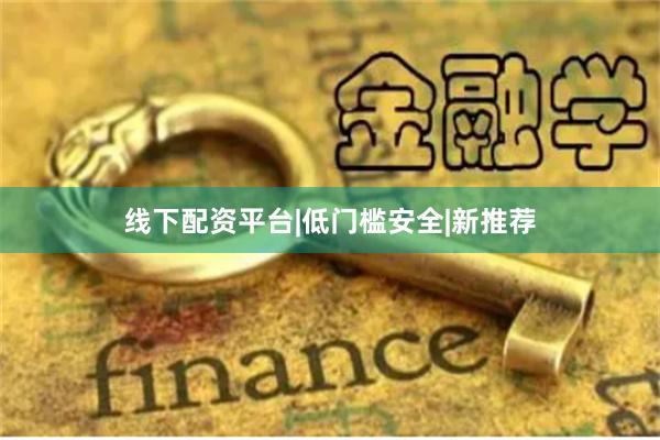 线下配资平台|低门槛安全|新推荐