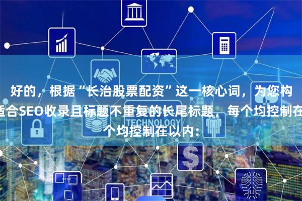 好的，根据“长治股票配资”这一核心词，为您构思了适合SEO收录且标题不重复的长尾标题，每个均控制在以内：