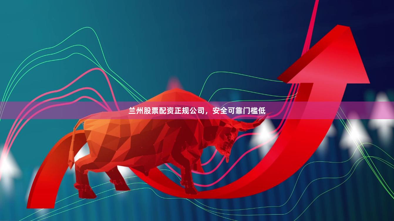 兰州股票配资正规公司，安全可靠门槛低